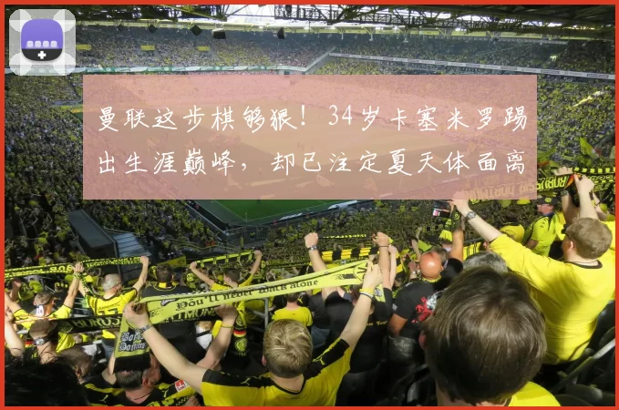 曼联这步棋够狠！34岁卡塞米罗踢出生涯巅峰，却已注定夏天体面离场！_老将_空间_未来