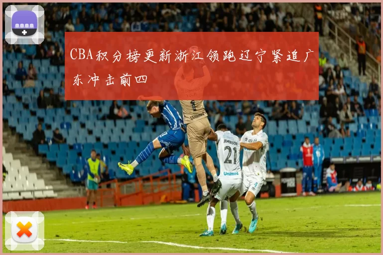 CBA积分榜更新浙江领跑辽宁紧追广东冲击前四