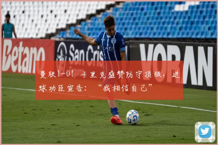 曼联1-0！卡里克盛赞防守顶级，进球功臣宣告：“我相信自己”