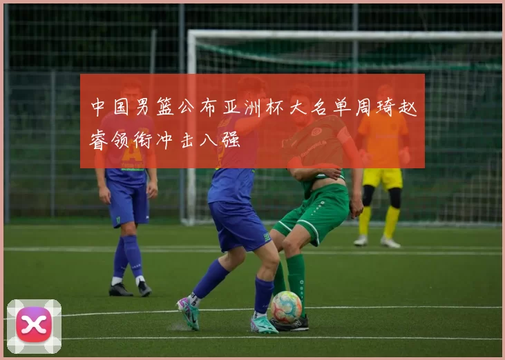 中国男篮公布亚洲杯大名单周琦赵睿领衔冲击八强