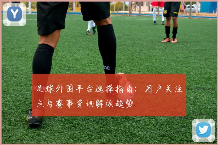 足球外围平台选择指南：用户关注点与赛事资讯解读趋势
