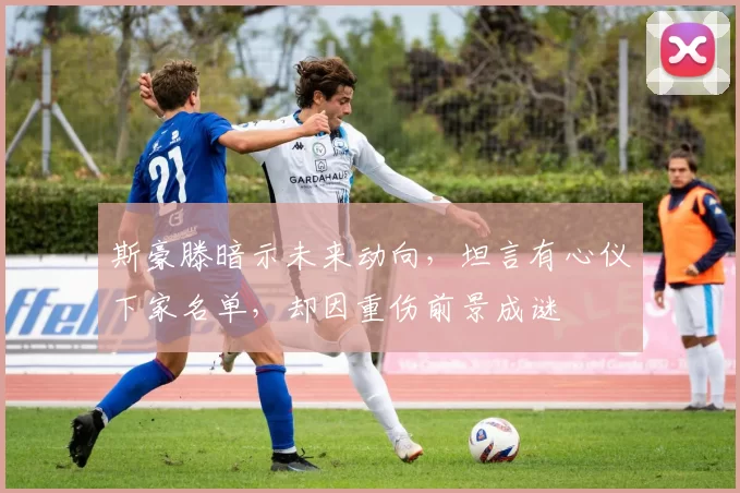 斯豪滕暗示未来动向，坦言有心仪下家名单，却因重伤前景成谜