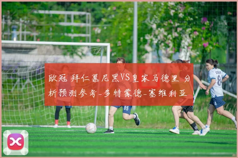 欧冠 拜仁慕尼黑VS皇家马德里 分析预测参考_多特蒙德_塞维利亚