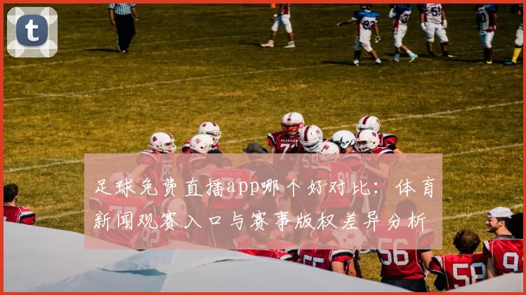 足球免费直播app哪个好对比：体育新闻观赛入口与赛事版权差异分析