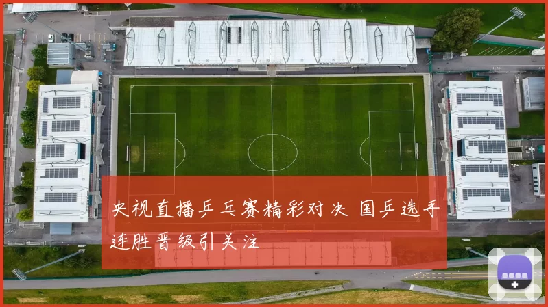 央视直播乒乓赛精彩对决 国乒选手连胜晋级引关注