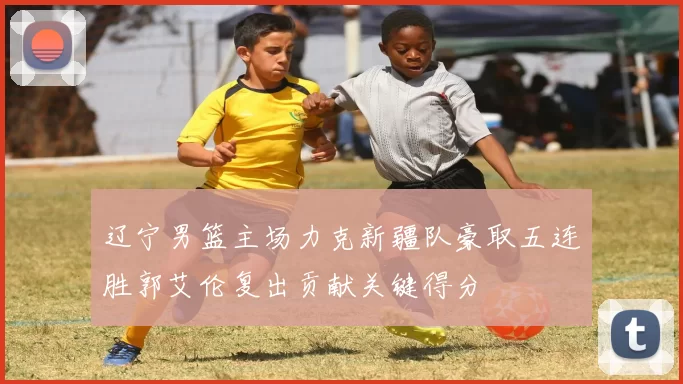 辽宁男篮主场力克新疆队豪取五连胜郭艾伦复出贡献关键得分