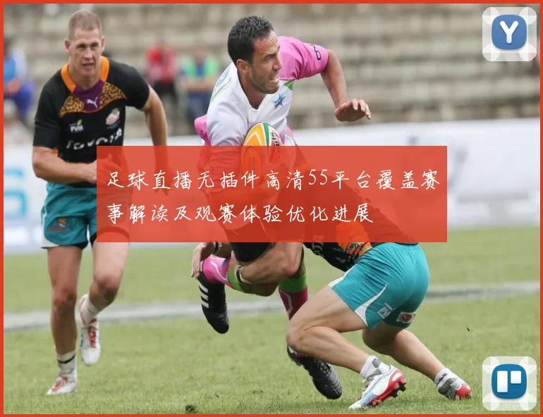 足球直播无插件高清55平台覆盖赛事解读及观赛体验优化进展