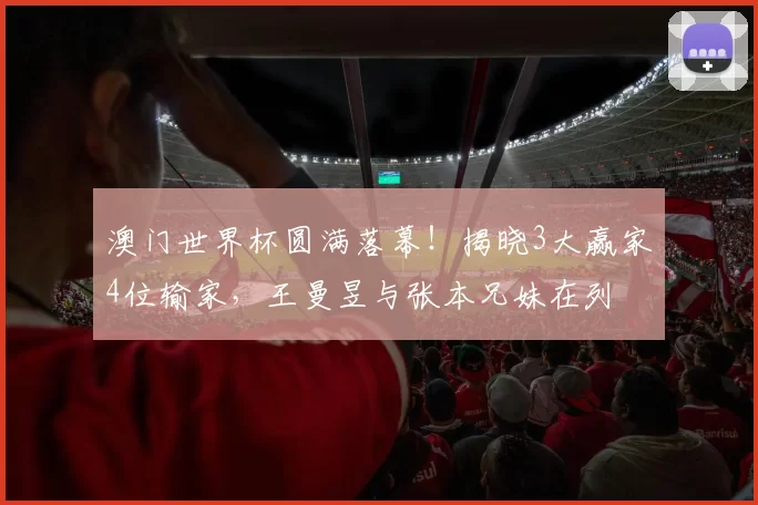 澳门世界杯圆满落幕！揭晓3大赢家4位输家，王曼昱与张本兄妹在列