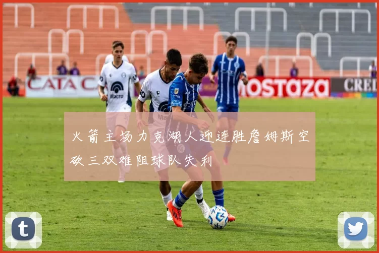 火箭主场力克湖人迎连胜詹姆斯空砍三双难阻球队失利