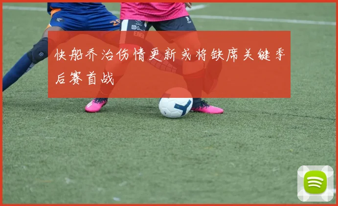快船乔治伤情更新或将缺席关键季后赛首战