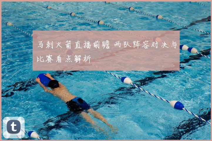 马刺火箭直播前瞻 两队阵容对决与比赛看点解析