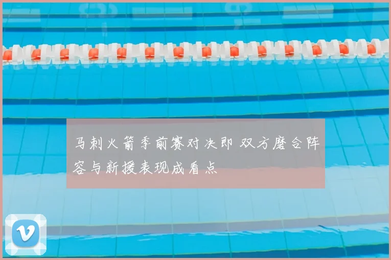 马刺火箭季前赛对决即 双方磨合阵容与新援表现成看点