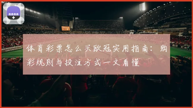 体育彩票怎么买欧冠实用指南:购彩规则与投注方式一文看懂