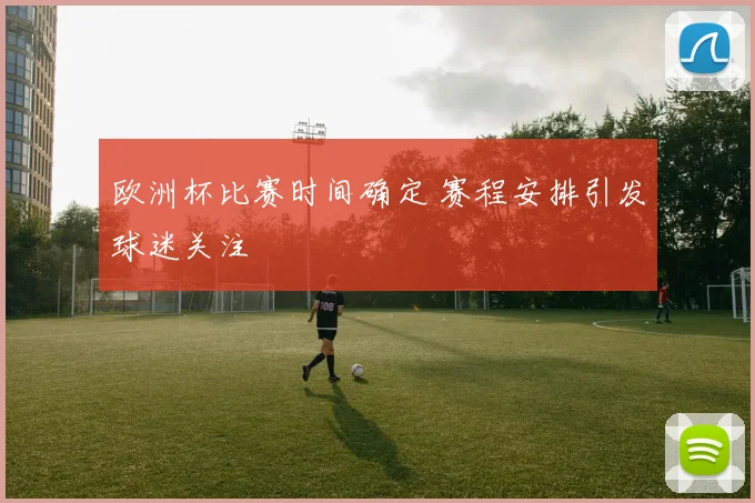 欧洲杯比赛时间确定 赛程安排引发球迷关注