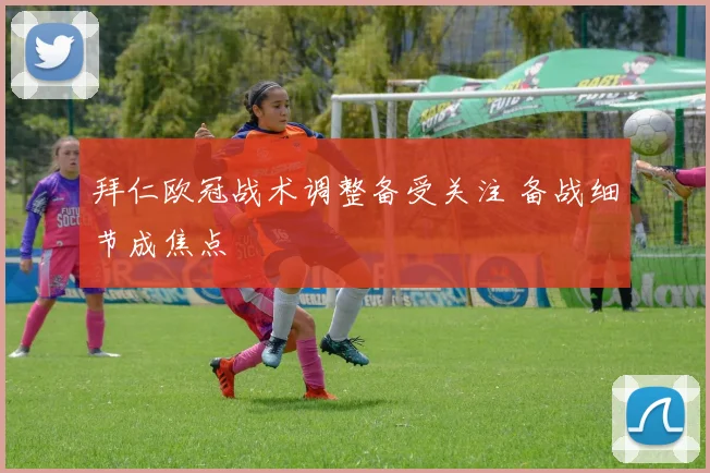 拜仁欧冠战术调整备受关注 备战细节成焦点