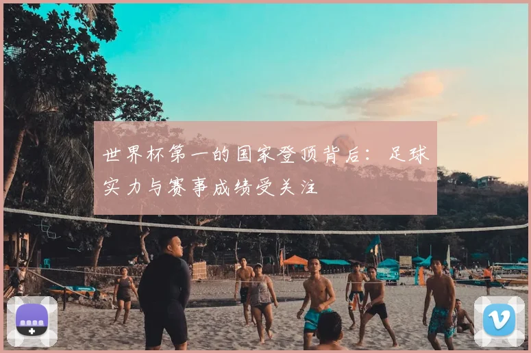 世界杯第一的国家登顶背后：足球实力与赛事成绩受关注