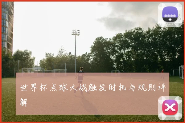世界杯点球大战触发时机与规则详解
