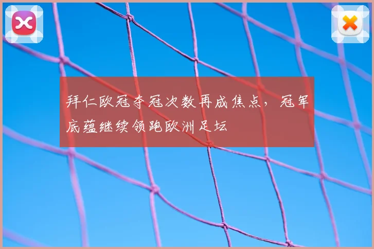 拜仁欧冠夺冠次数再成焦点，冠军底蕴继续领跑欧洲足坛