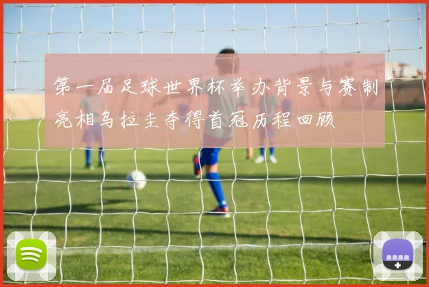 第一届足球世界杯举办背景与赛制亮相乌拉圭夺得首冠历程回顾