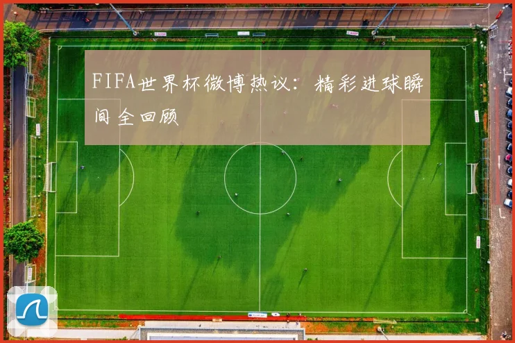 FIFA世界杯微博热议:精彩进球瞬间全回顾