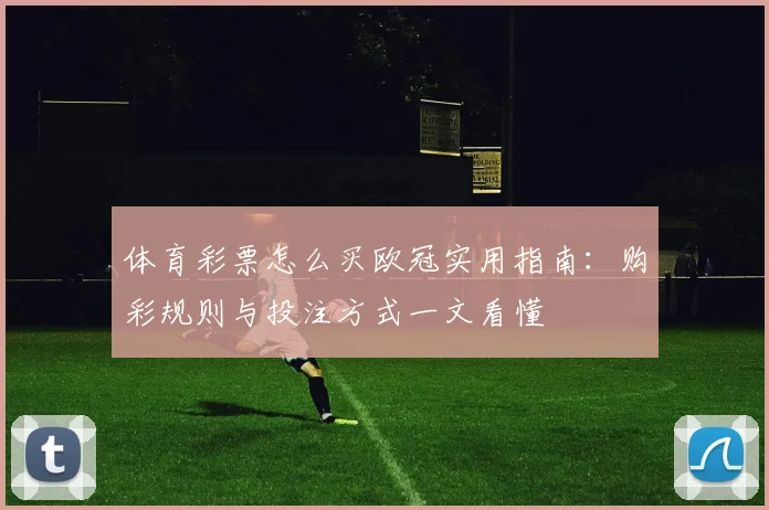 体育彩票怎么买欧冠实用指南:购彩规则与投注方式一文看懂