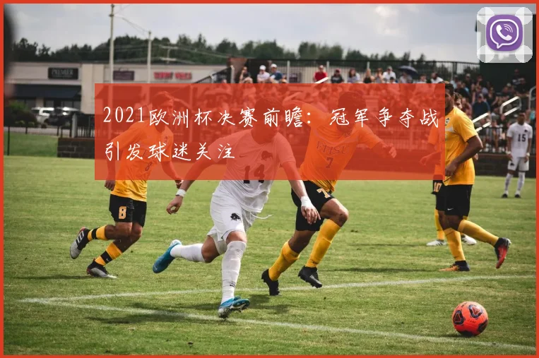 2021欧洲杯决赛前瞻：冠军争夺战引发球迷关注