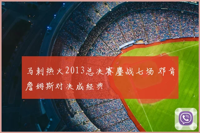 马刺热火2013总决赛鏖战七场 邓肯詹姆斯对决成经典