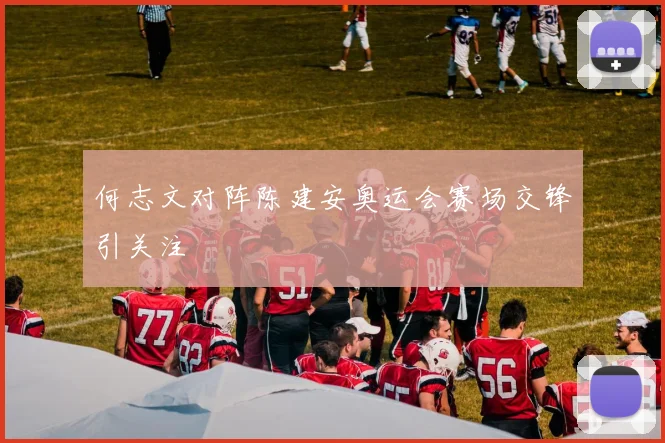 何志文对阵陈建安奥运会赛场交锋引关注