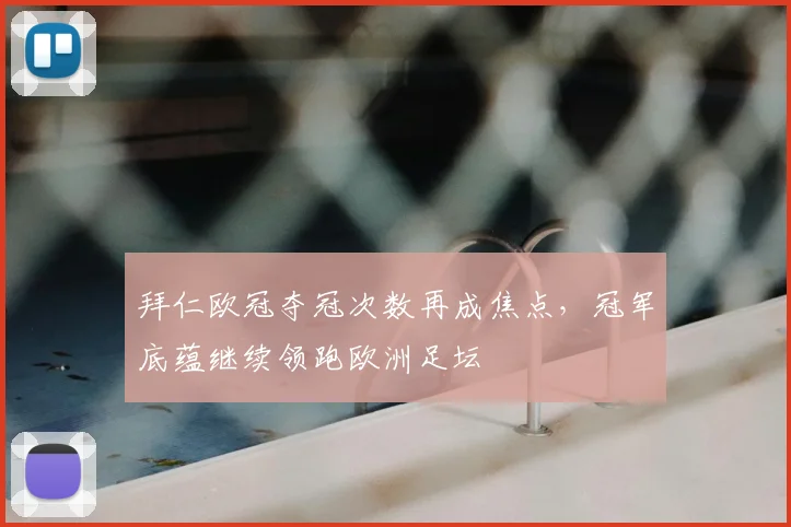 拜仁欧冠夺冠次数再成焦点，冠军底蕴继续领跑欧洲足坛