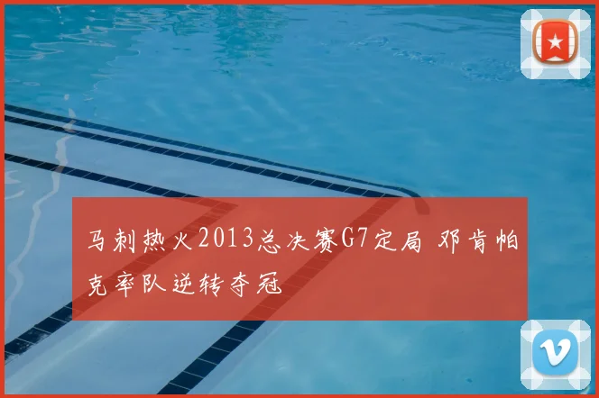 马刺热火2013总决赛G7定局 邓肯帕克率队逆转夺冠