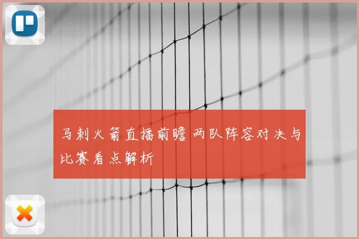 马刺火箭直播前瞻 两队阵容对决与比赛看点解析