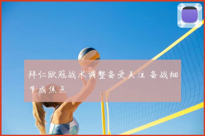 拜仁欧冠战术调整备受关注 备战细节成焦点